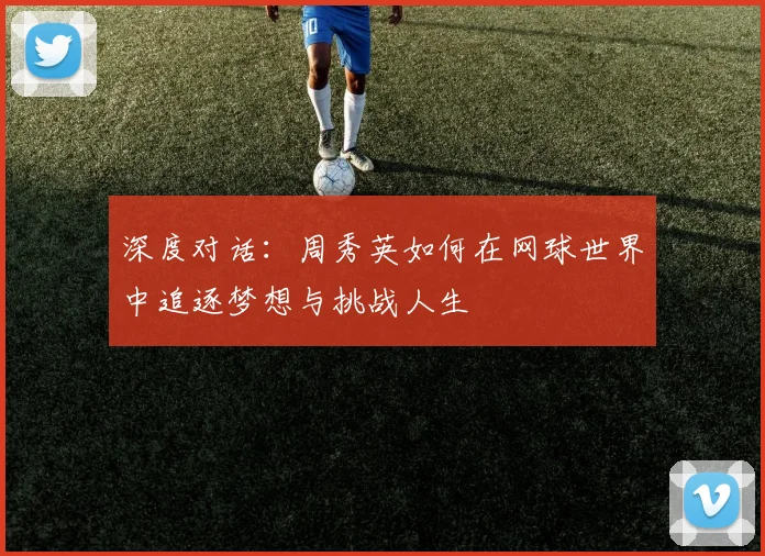 深度对话：周秀英如何在网球世界中追逐梦想与挑战人生