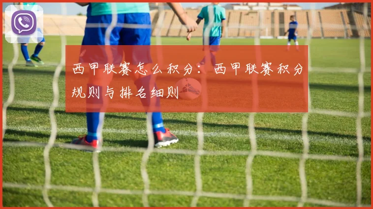 西甲联赛怎么积分：西甲联赛积分规则与排名细则