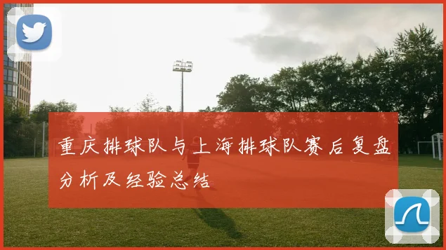 重庆排球队与上海排球队赛后复盘分析及经验总结