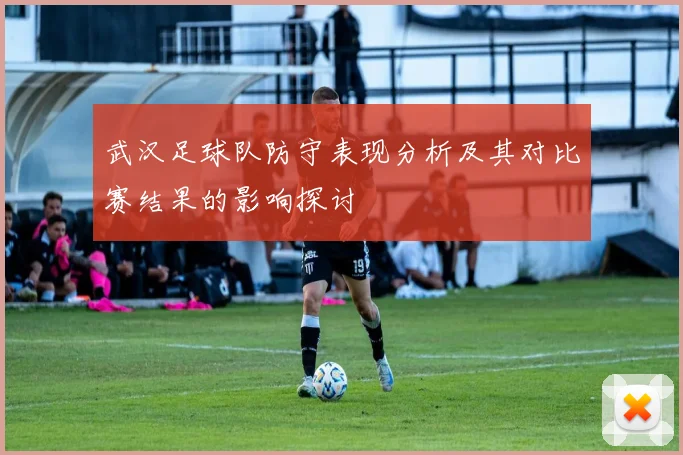 武汉足球队防守表现分析及其对比赛结果的影响探讨