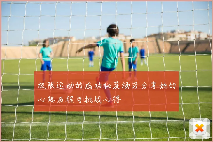 极限运动的成功秘笈杨芳分享她的心路历程与挑战心得