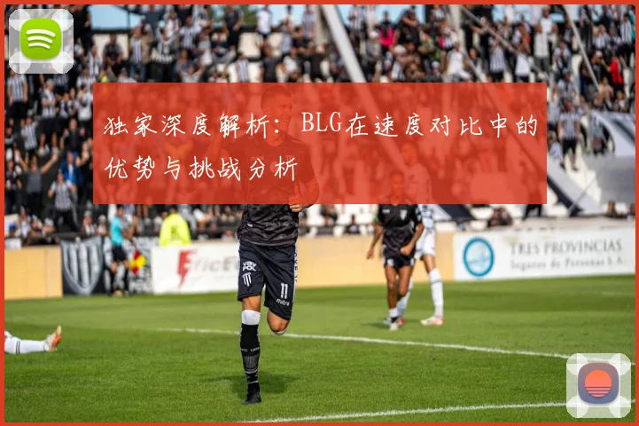 独家深度解析：BLG在速度对比中的优势与挑战分析