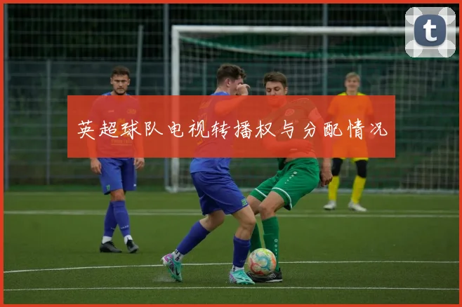 英超球队电视转播权与分配情况