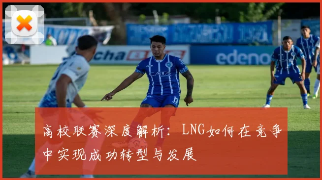 高校联赛深度解析：LNG如何在竞争中实现成功转型与发展