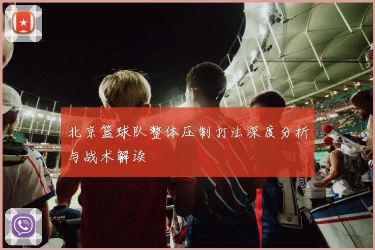北京篮球队整体压制打法深度分析与战术解读