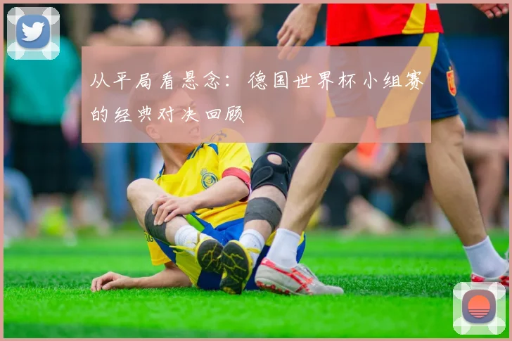 从平局看悬念：德国世界杯小组赛的经典对决回顾