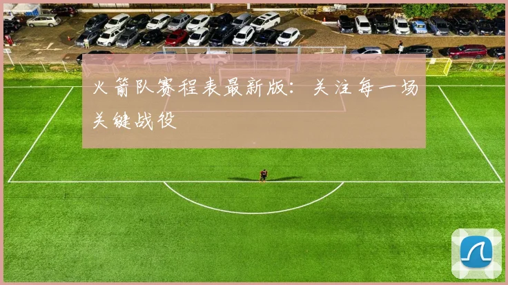 火箭队赛程表最新版：关注每一场关键战役